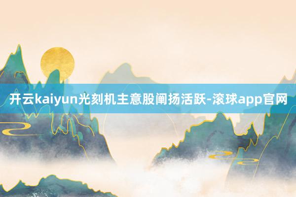 开云kaiyun光刻机主意股阐扬活跃-滚球app官网