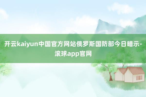 开云kaiyun中国官方网站俄罗斯国防部今日暗示-滚球app官网