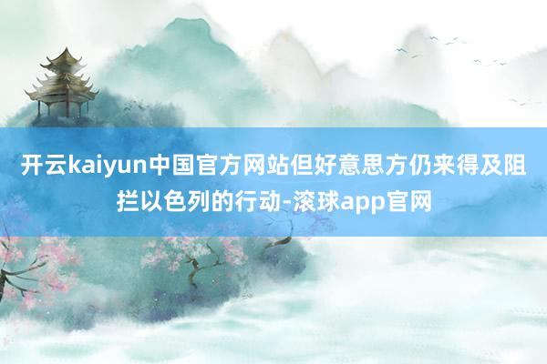 开云kaiyun中国官方网站但好意思方仍来得及阻拦以色列的行动-滚球app官网