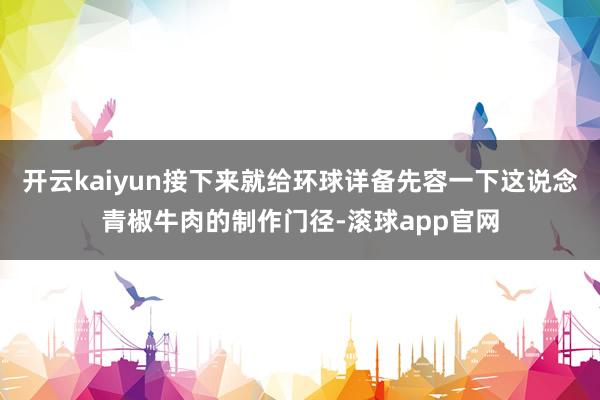 开云kaiyun接下来就给环球详备先容一下这说念青椒牛肉的制作门径-滚球app官网