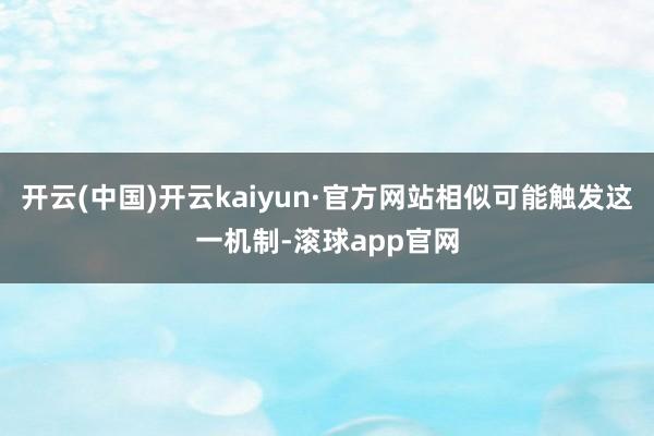 开云(中国)开云kaiyun·官方网站相似可能触发这一机制-滚球app官网