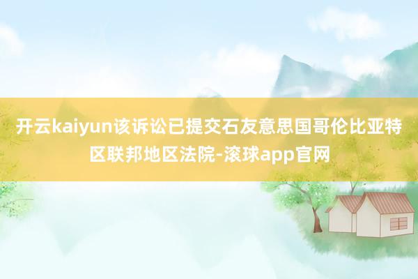 开云kaiyun该诉讼已提交石友意思国哥伦比亚特区联邦地区法院-滚球app官网