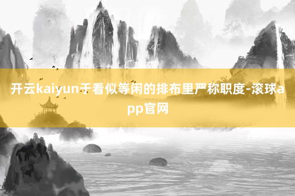 开云kaiyun于看似等闲的排布里严称职度-滚球app官网