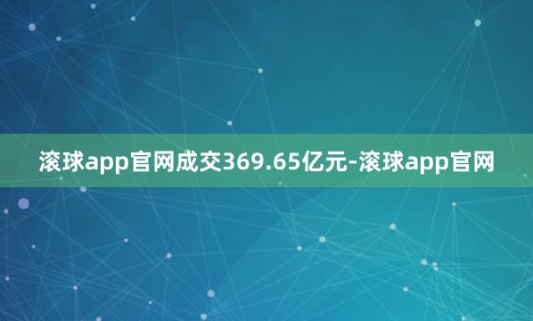 滚球app官网成交369.65亿元-滚球app官网