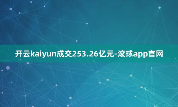 开云kaiyun成交253.26亿元-滚球app官网