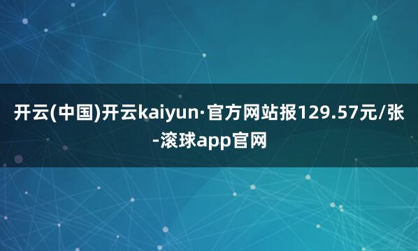 开云(中国)开云kaiyun·官方网站报129.57元/张-滚球app官网