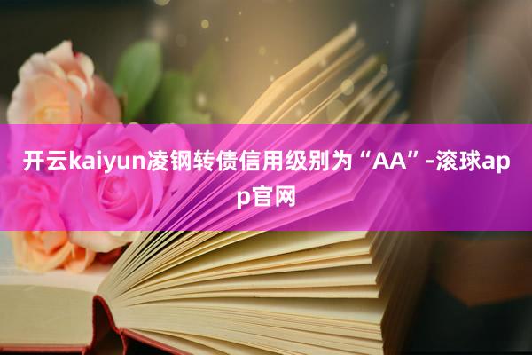 开云kaiyun凌钢转债信用级别为“AA”-滚球app官网