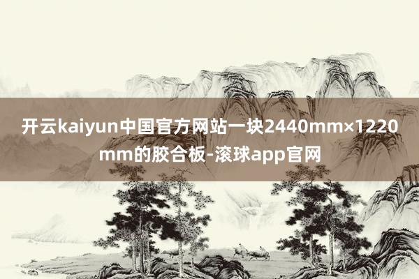 开云kaiyun中国官方网站一块2440mm×1220mm的胶合板-滚球app官网