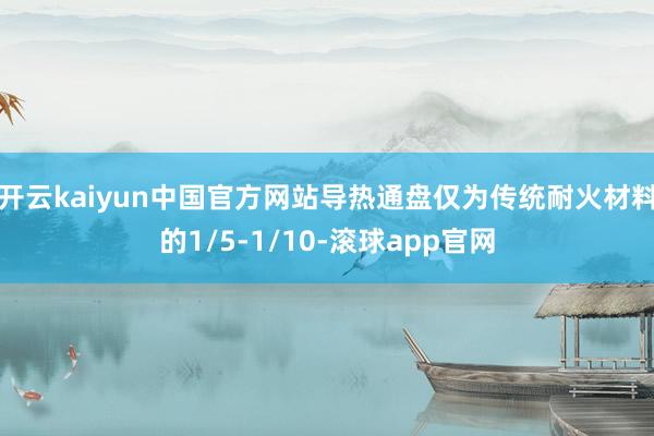 开云kaiyun中国官方网站导热通盘仅为传统耐火材料的1/5-1/10-滚球app官网