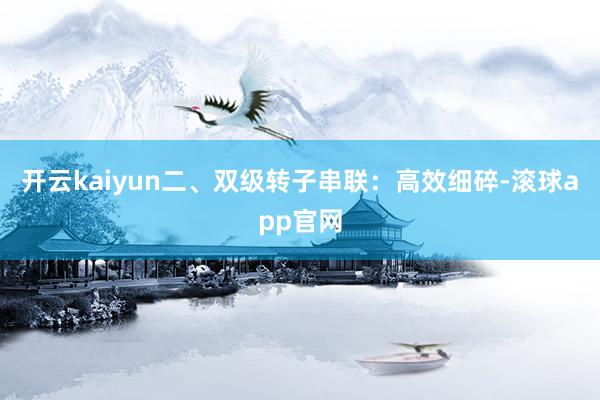 开云kaiyun二、双级转子串联：高效细碎-滚球app官网