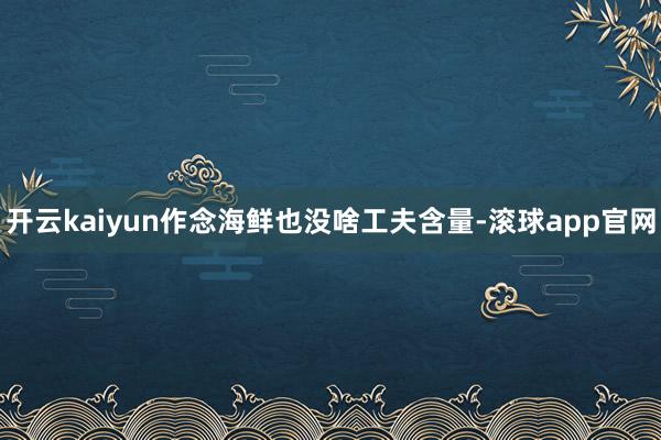开云kaiyun作念海鲜也没啥工夫含量-滚球app官网