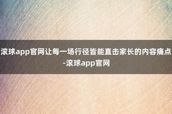 滚球app官网让每一场行径皆能直击家长的内容痛点-滚球app官网