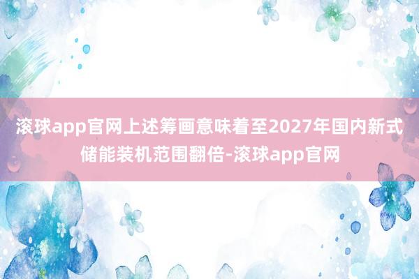 滚球app官网上述筹画意味着至2027年国内新式储能装机范围翻倍-滚球app官网
