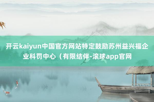 开云kaiyun中国官方网站特定鼓励苏州益兴福企业科罚中心（有限结伴-滚球app官网