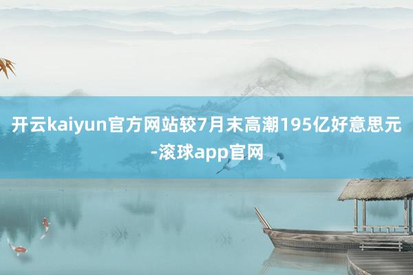 开云kaiyun官方网站较7月末高潮195亿好意思元-滚球app官网