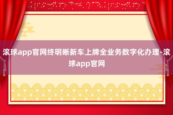滚球app官网终明晰新车上牌全业务数字化办理-滚球app官网