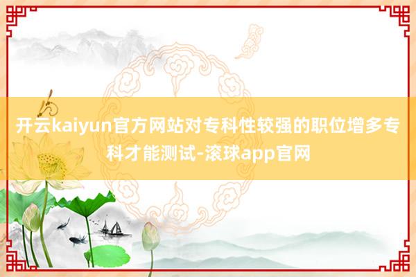 开云kaiyun官方网站对专科性较强的职位增多专科才能测试-滚球app官网