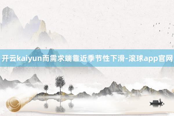 开云kaiyun而需求端靠近季节性下滑-滚球app官网
