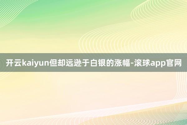 开云kaiyun但却远逊于白银的涨幅-滚球app官网