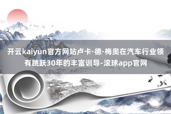 开云kaiyun官方网站卢卡·德·梅奥在汽车行业领有跳跃30年的丰富训导-滚球app官网