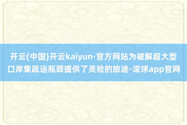 开云(中国)开云kaiyun·官方网站为破解超大型口岸集疏运瓶颈提供了灵验的旅途-滚球app官网