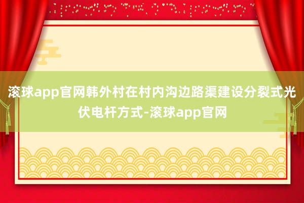滚球app官网韩外村在村内沟边路渠建设分裂式光伏电杆方式-滚球app官网