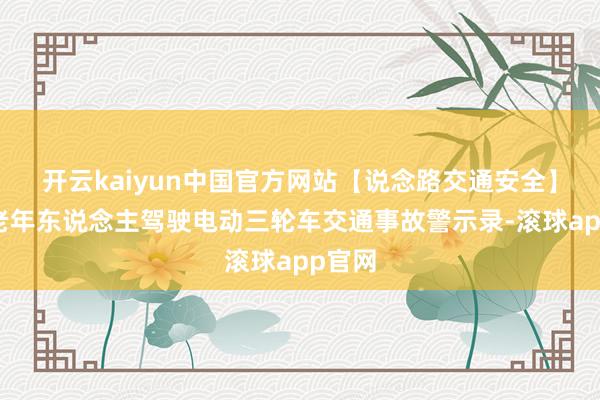 开云kaiyun中国官方网站【说念路交通安全】农村老年东说念主驾驶电动三轮车交通事故警示录-滚球app官网