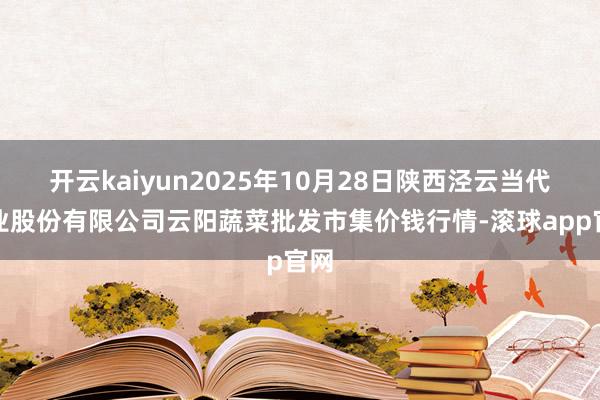 开云kaiyun2025年10月28日陕西泾云当代农业股份有限公司云阳蔬菜批发市集价钱行情-滚球app官网