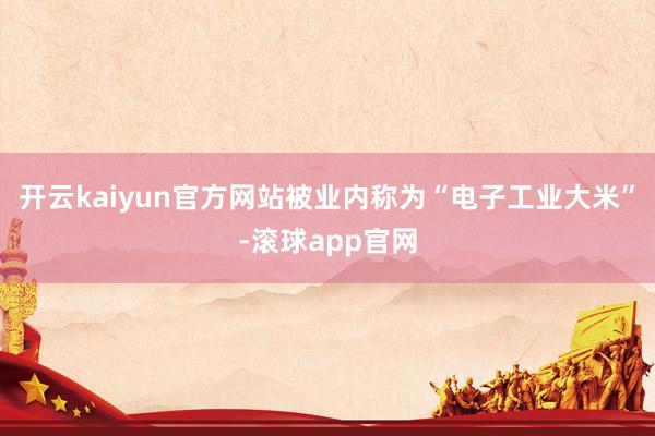 开云kaiyun官方网站被业内称为“电子工业大米”-滚球app官网