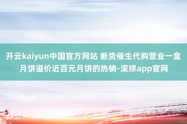 开云kaiyun中国官方网站 断货催生代购营业一盒月饼溢价近百元　　月饼的热销-滚球app官网