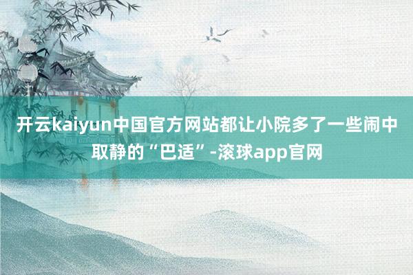 开云kaiyun中国官方网站都让小院多了一些闹中取静的“巴适”-滚球app官网