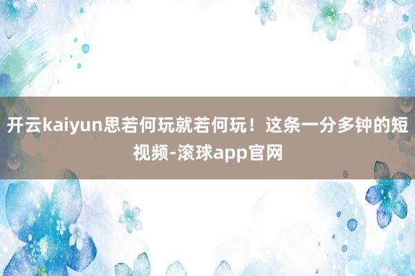 开云kaiyun思若何玩就若何玩！这条一分多钟的短视频-滚球app官网