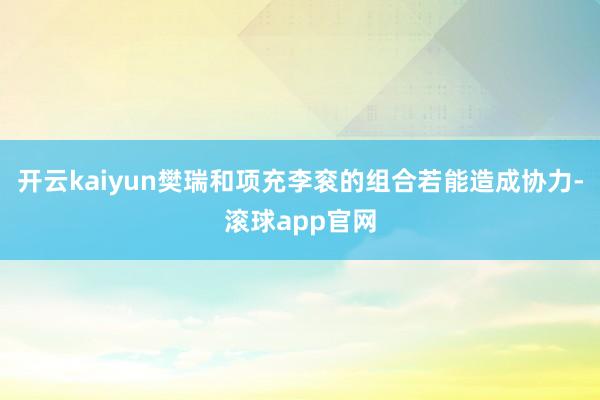 开云kaiyun樊瑞和项充李衮的组合若能造成协力-滚球app官网