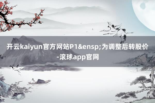 开云kaiyun官方网站P1&ensp;为调整后转股价-滚球app官网