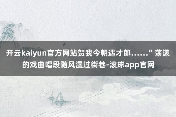 开云kaiyun官方网站贺我今朝遇才郎……”荡漾的戏曲唱段随风漫过街巷-滚球app官网