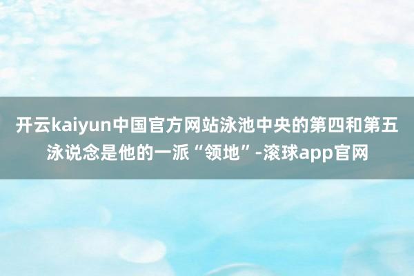 开云kaiyun中国官方网站泳池中央的第四和第五泳说念是他的一派“领地”-滚球app官网