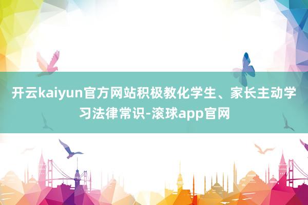 开云kaiyun官方网站积极教化学生、家长主动学习法律常识-滚球app官网
