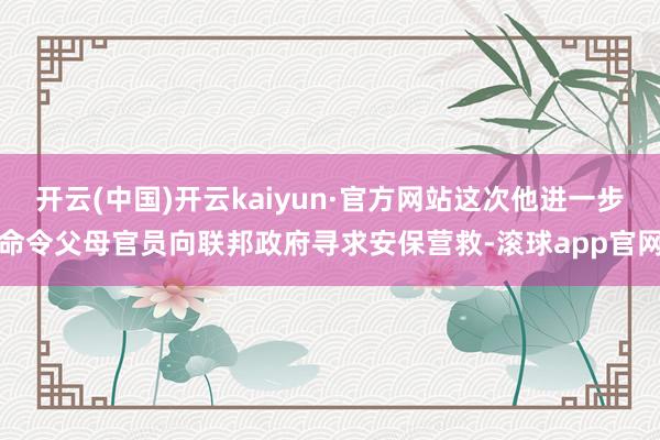 开云(中国)开云kaiyun·官方网站这次他进一步命令父母官员向联邦政府寻求安保营救-滚球app官网