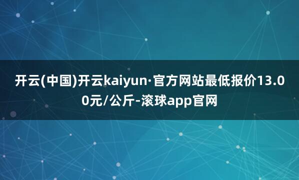开云(中国)开云kaiyun·官方网站最低报价13.00元/公斤-滚球app官网