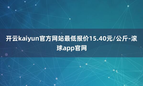 开云kaiyun官方网站最低报价15.40元/公斤-滚球app官网