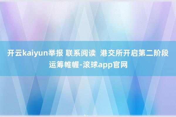 开云kaiyun举报 联系阅读  港交所开启第二阶段运筹帷幄-滚球app官网