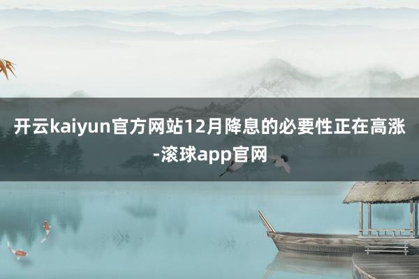 开云kaiyun官方网站12月降息的必要性正在高涨-滚球app官网
