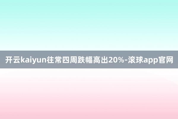 开云kaiyun往常四周跌幅高出20%-滚球app官网