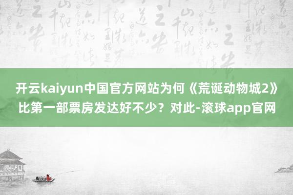 开云kaiyun中国官方网站为何《荒诞动物城2》比第一部票房发达好不少？对此-滚球app官网
