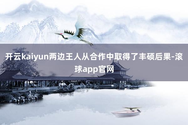 开云kaiyun两边王人从合作中取得了丰硕后果-滚球app官网