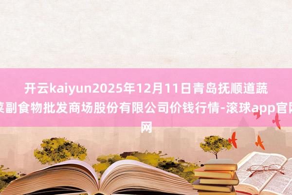 开云kaiyun2025年12月11日青岛抚顺道蔬菜副食物批发商场股份有限公司价钱行情-滚球app官网