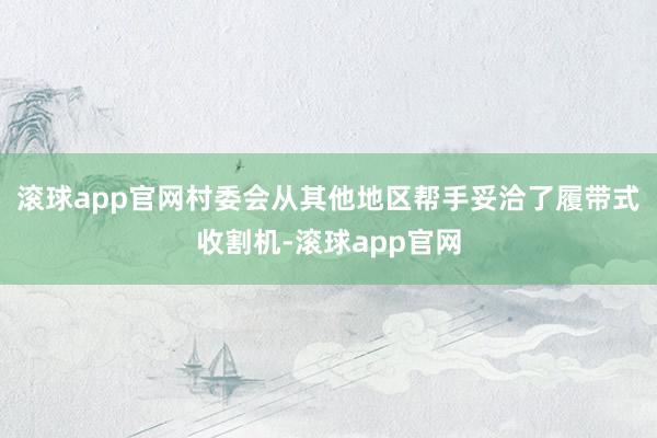滚球app官网村委会从其他地区帮手妥洽了履带式收割机-滚球app官网