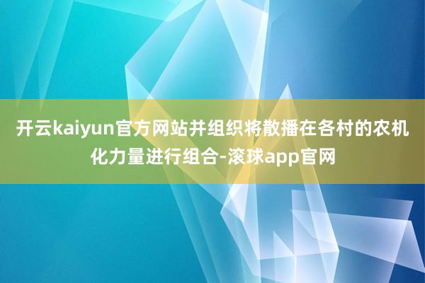 开云kaiyun官方网站并组织将散播在各村的农机化力量进行组合-滚球app官网