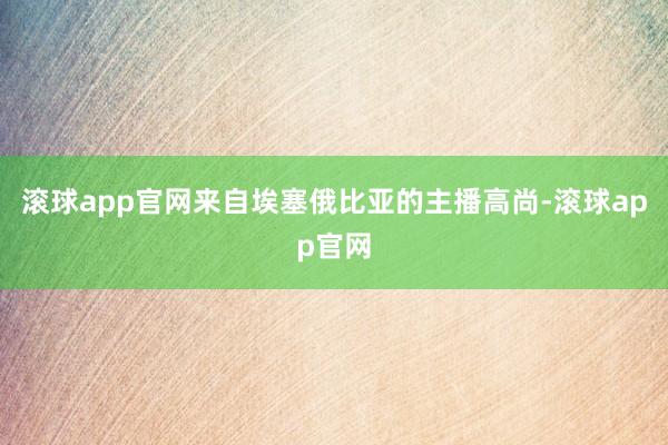 滚球app官网来自埃塞俄比亚的主播高尚-滚球app官网