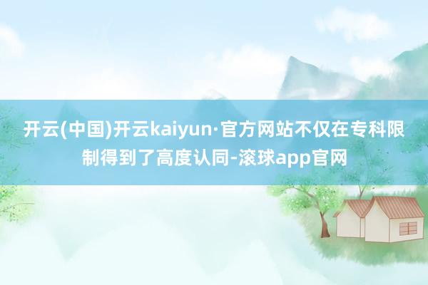 开云(中国)开云kaiyun·官方网站不仅在专科限制得到了高度认同-滚球app官网